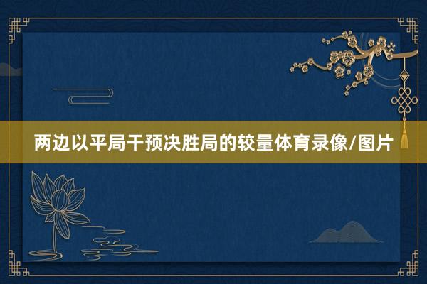 两边以平局干预决胜局的较量体育录像/图片