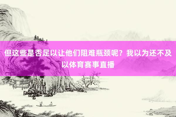 但这些是否足以让他们阻难瓶颈呢？我以为还不及以体育赛事直播