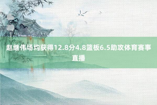 赵继伟场均获得12.8分4.8篮板6.5助攻体育赛事直播