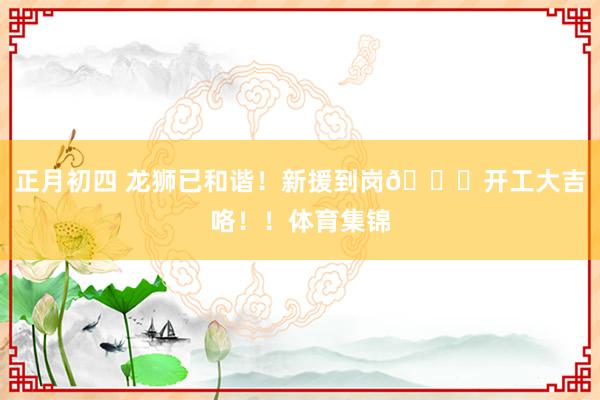 正月初四 龙狮已和谐！新援到岗😎开工大吉咯！！体育集锦