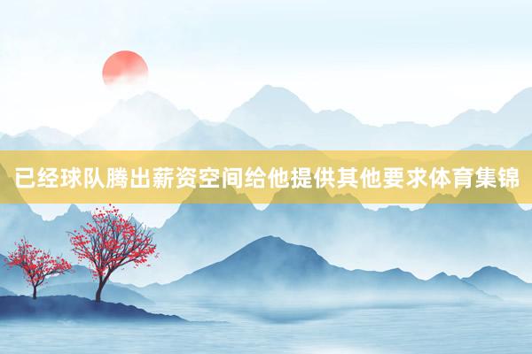已经球队腾出薪资空间给他提供其他要求体育集锦