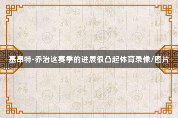 基昂特·乔治这赛季的进展很凸起体育录像/图片