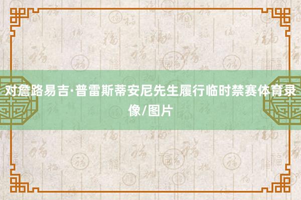 对詹路易吉·普雷斯蒂安尼先生履行临时禁赛体育录像/图片