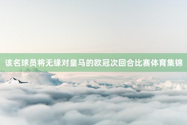 该名球员将无缘对皇马的欧冠次回合比赛体育集锦