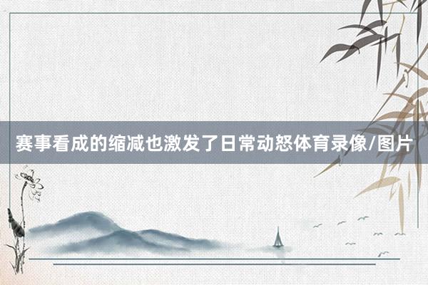 赛事看成的缩减也激发了日常动怒体育录像/图片