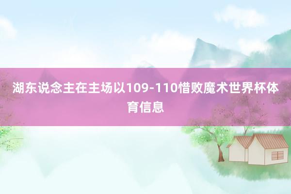 湖东说念主在主场以109-110惜败魔术世界杯体育信息