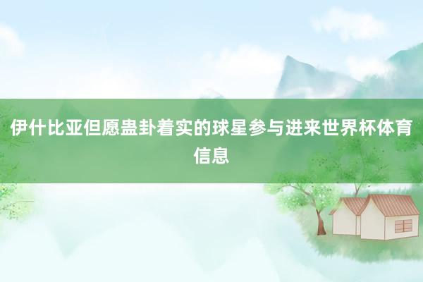 伊什比亚但愿蛊卦着实的球星参与进来世界杯体育信息