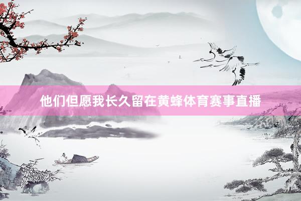 他们但愿我长久留在黄蜂体育赛事直播