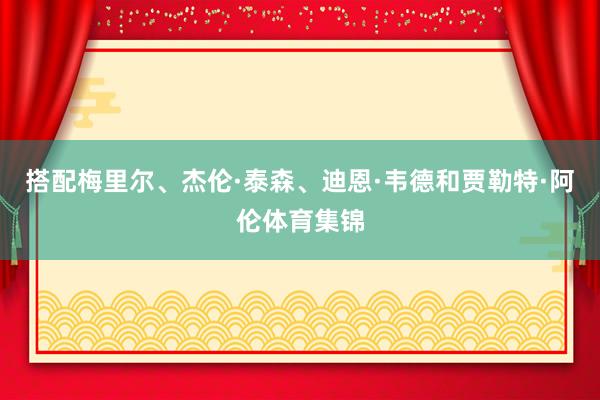 搭配梅里尔、杰伦·泰森、迪恩·韦德和贾勒特·阿伦体育集锦