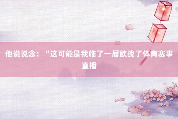 他说说念：“这可能是我临了一届欧战了体育赛事直播