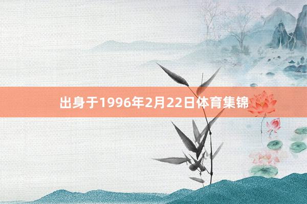 出身于1996年2月22日体育集锦