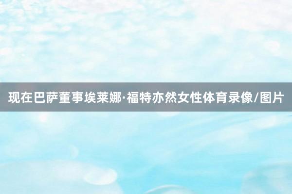 现在巴萨董事埃莱娜·福特亦然女性体育录像/图片