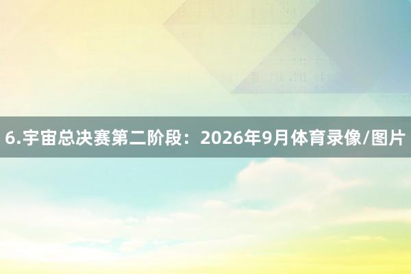 6.宇宙总决赛第二阶段：2026年9月体育录像/图片