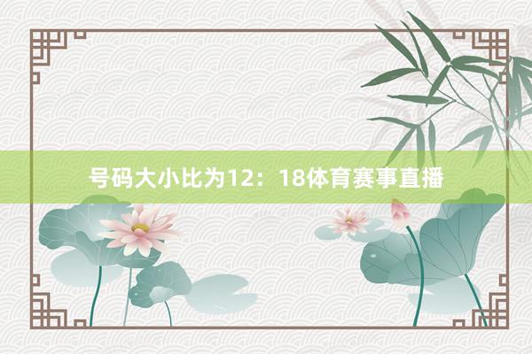 号码大小比为12：18体育赛事直播