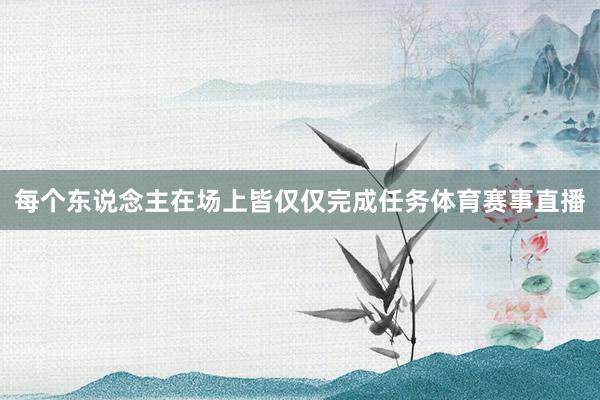 每个东说念主在场上皆仅仅完成任务体育赛事直播