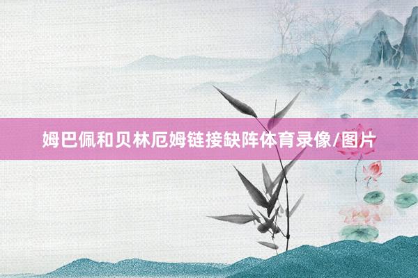 姆巴佩和贝林厄姆链接缺阵体育录像/图片