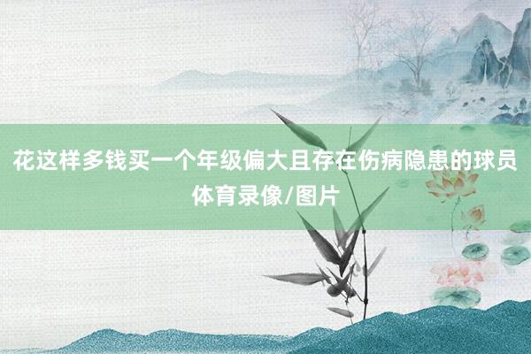 花这样多钱买一个年级偏大且存在伤病隐患的球员体育录像/图片