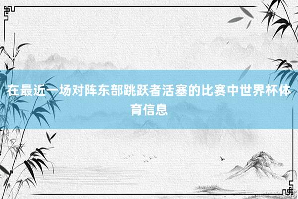 在最近一场对阵东部跳跃者活塞的比赛中世界杯体育信息