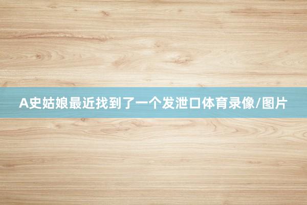 A史姑娘最近找到了一个发泄口体育录像/图片
