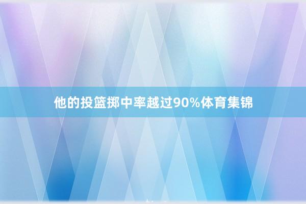 他的投篮掷中率越过90%体育集锦