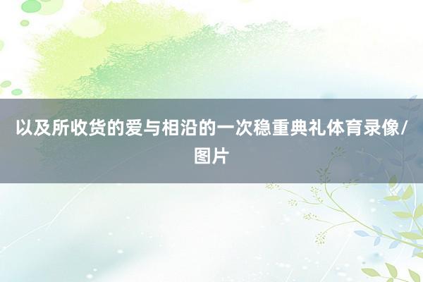 以及所收货的爱与相沿的一次稳重典礼体育录像/图片