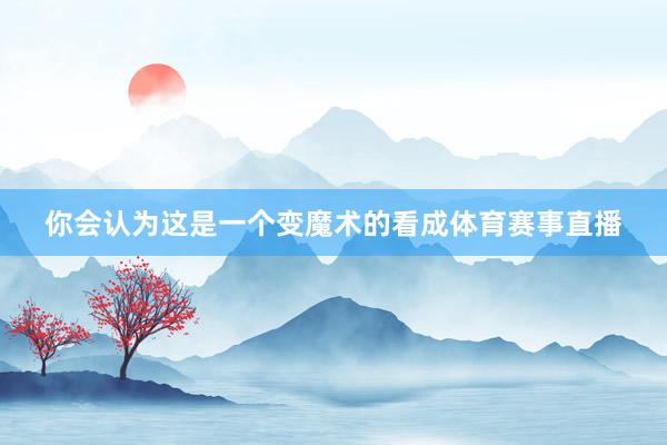 你会认为这是一个变魔术的看成体育赛事直播