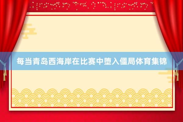每当青岛西海岸在比赛中堕入僵局体育集锦