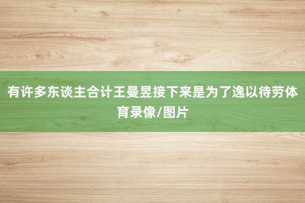 有许多东谈主合计王曼昱接下来是为了逸以待劳体育录像/图片