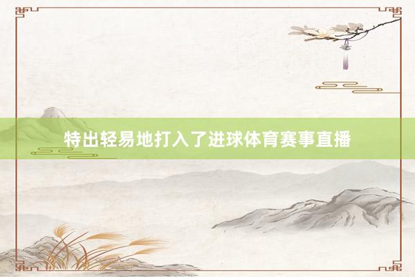 特出轻易地打入了进球体育赛事直播