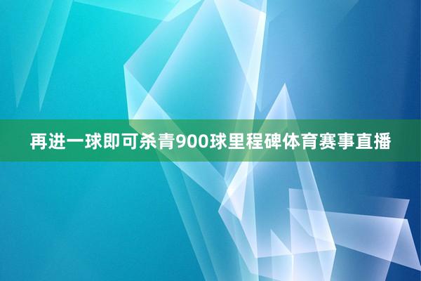 再进一球即可杀青900球里程碑体育赛事直播