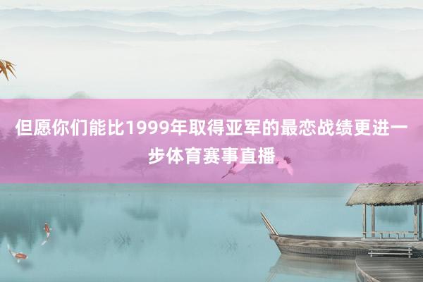但愿你们能比1999年取得亚军的最恋战绩更进一步体育赛事直播