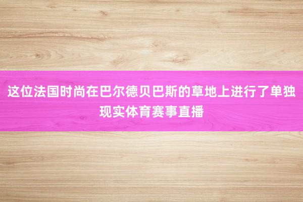 这位法国时尚在巴尔德贝巴斯的草地上进行了单独现实体育赛事直播