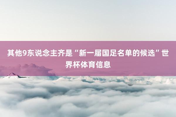 其他9东说念主齐是“新一届国足名单的候选”世界杯体育信息