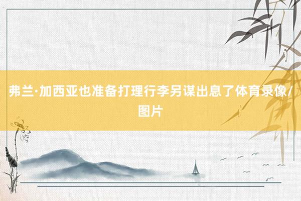 弗兰·加西亚也准备打理行李另谋出息了体育录像/图片