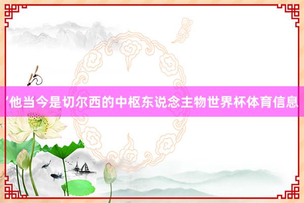 ’他当今是切尔西的中枢东说念主物世界杯体育信息