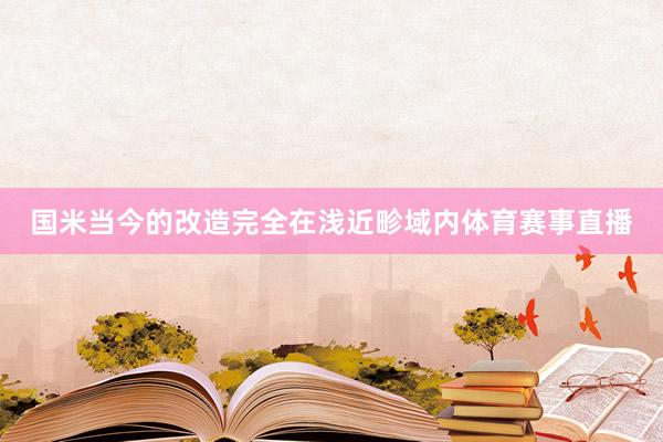 国米当今的改造完全在浅近畛域内体育赛事直播
