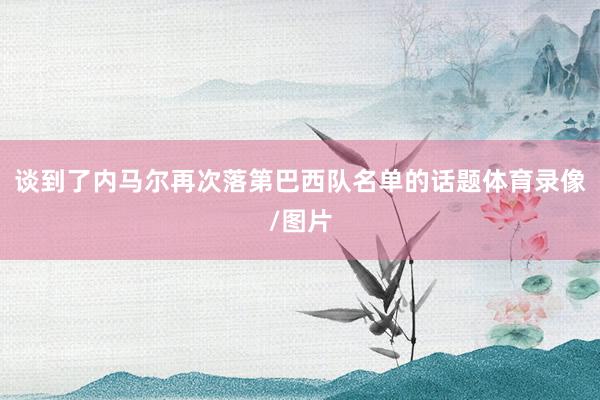 谈到了内马尔再次落第巴西队名单的话题体育录像/图片