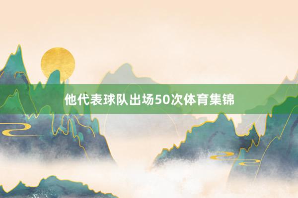 他代表球队出场50次体育集锦