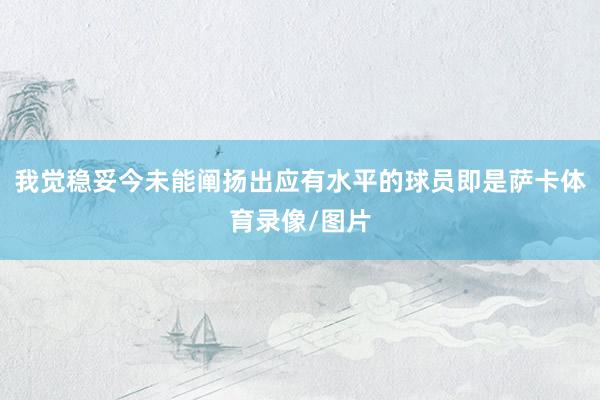 我觉稳妥今未能阐扬出应有水平的球员即是萨卡体育录像/图片