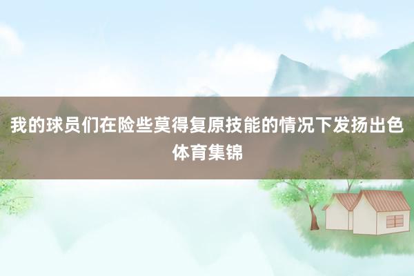 我的球员们在险些莫得复原技能的情况下发扬出色体育集锦