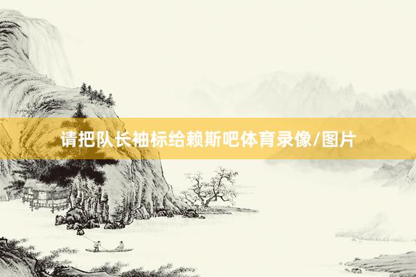 请把队长袖标给赖斯吧体育录像/图片