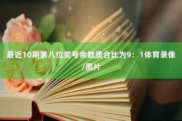 最近10期第八位奖号余数质合比为9:1体育录像/图片