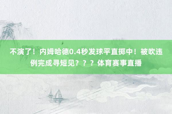 不演了！内姆哈德0.4秒发球平直掷中！被吹违例完成寻短见？？？体育赛事直播