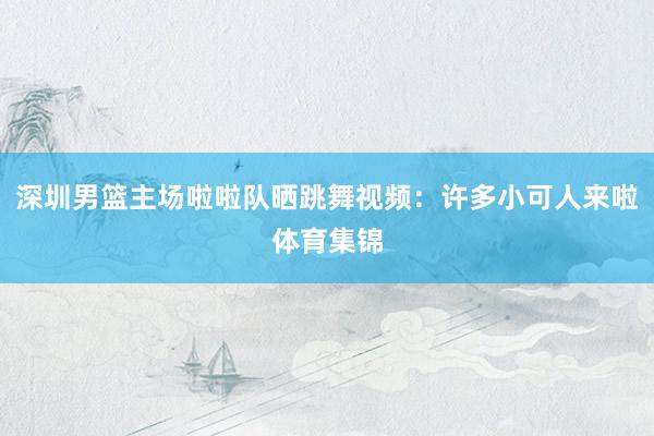 深圳男篮主场啦啦队晒跳舞视频:许多小可人来啦体育集锦
