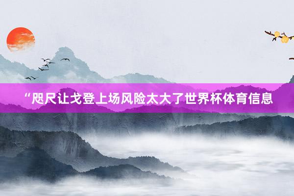 “咫尺让戈登上场风险太大了世界杯体育信息