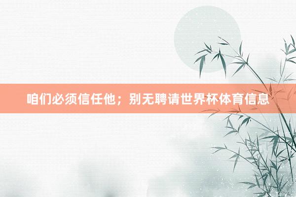咱们必须信任他；别无聘请世界杯体育信息