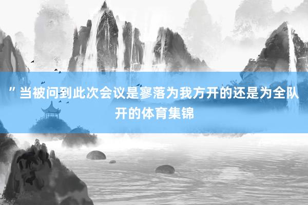 ”当被问到此次会议是寥落为我方开的还是为全队开的体育集锦