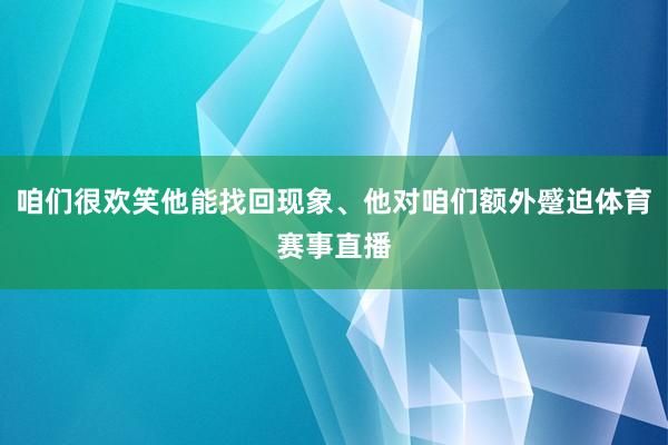 咱们很欢笑他能找回现象、他对咱们额外蹙迫体育赛事直播
