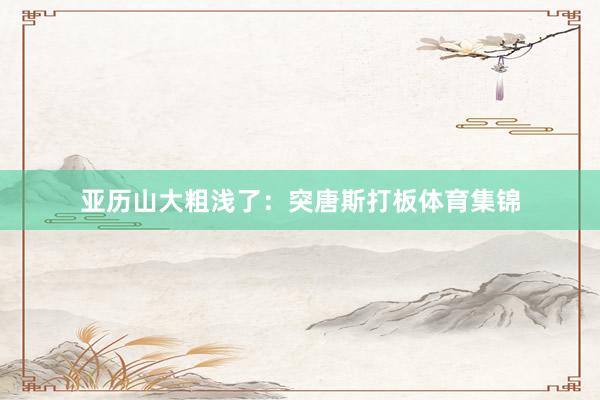 亚历山大粗浅了：突唐斯打板体育集锦