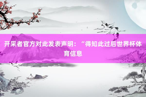 开采者官方对此发表声明：“得知此过后世界杯体育信息